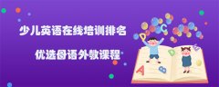 少兒英語在線培訓排名哪個好？優(yōu)選母語課程！