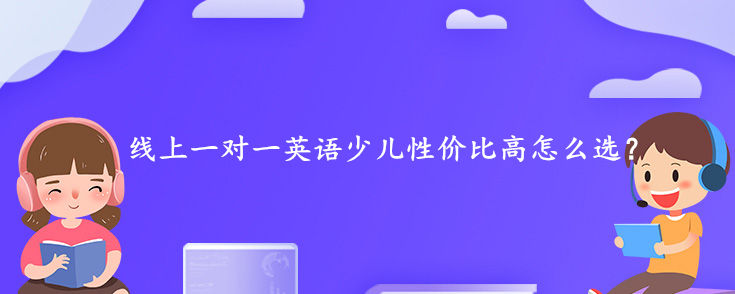 線上一對一英語少兒性價比高怎么選？