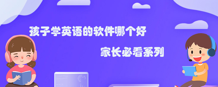 孩子學(xué)英語的軟件哪個(gè)好？家長(zhǎng)必看系列！