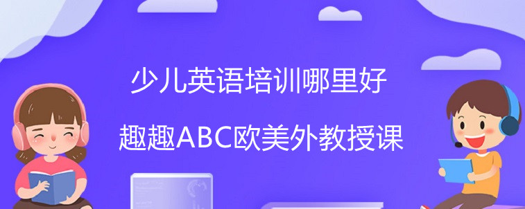 少兒英語培訓(xùn)哪里好？怎么選擇才比較合適