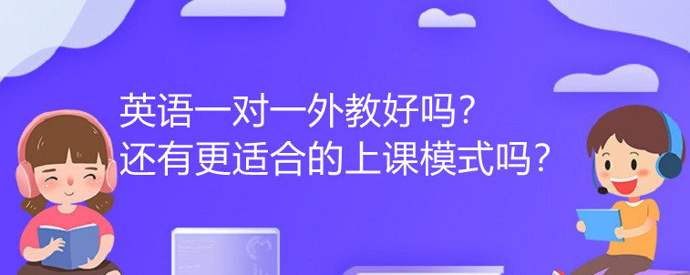 英語一對(duì)一外教好嗎？還有更適合的上課模式嗎？