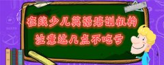 在線少兒英語培訓(xùn)機構(gòu)，你家孩子的培訓(xùn)班夠格嗎？