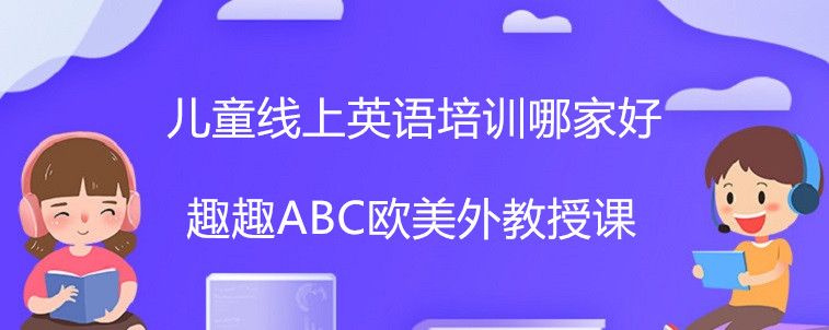 兒童線上英語培訓(xùn)哪家好?怎么選擇才是關(guān)鍵!