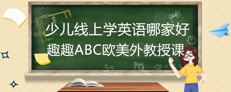 少兒線上學(xué)英語(yǔ)哪家好？家長(zhǎng)我要推薦趣趣ABC！