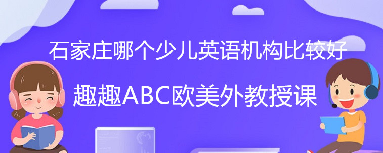 石家莊哪個(gè)少兒英語機(jī)構(gòu)比較好？寶媽來幫家長來選擇！