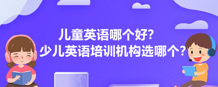 兒童英語哪個好，少兒英語培訓(xùn)機構(gòu)選哪個比較靠譜？