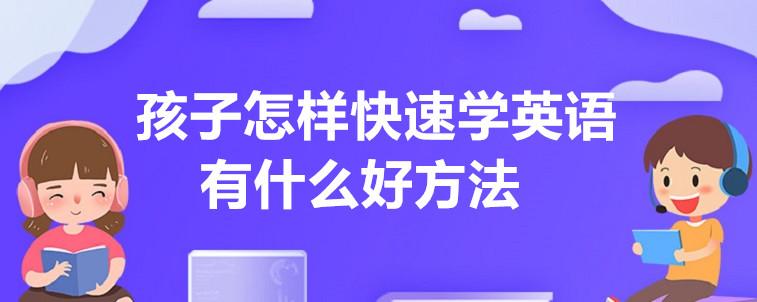 孩子怎樣快速學(xué)英語，有什么好方法？