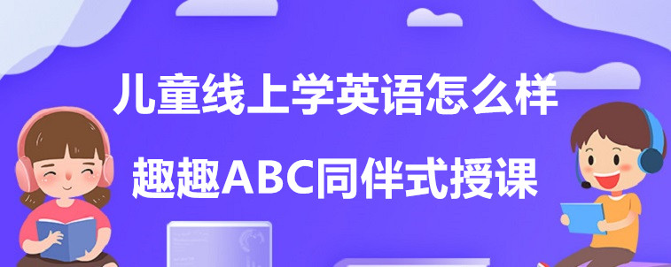  兒童線上學(xué)英語怎么樣？要怎么去選擇機構(gòu)？