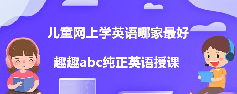 兒童網(wǎng)上學(xué)英語(yǔ)哪家最好？這四家機(jī)構(gòu)家長(zhǎng)你們?cè)趺催x？