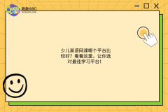 少兒英語網(wǎng)課哪個平臺比較好？看看這里，讓你選對最佳學(xué)習(xí)平臺！
